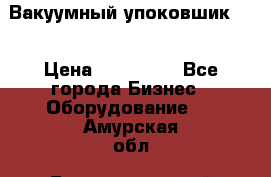 Вакуумный упоковшик 52 › Цена ­ 250 000 - Все города Бизнес » Оборудование   . Амурская обл.,Благовещенский р-н